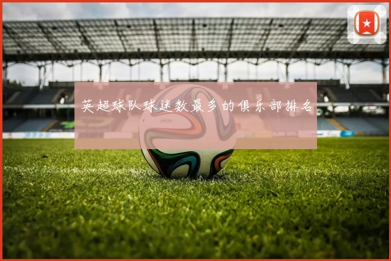 英超球队球迷数最多的俱乐部排名