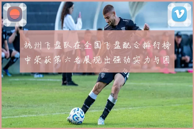 杭州飞盘队在全国飞盘配合排行榜中荣获第六名展现出强劲实力与团队合作精神