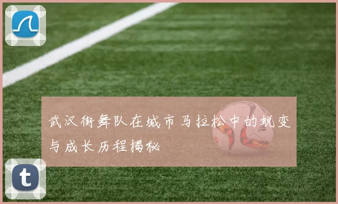 武汉街舞队在城市马拉松中的蜕变与成长历程揭秘