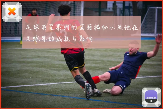 足球明星泰利的国籍揭秘以及他在足球界的成就与影响