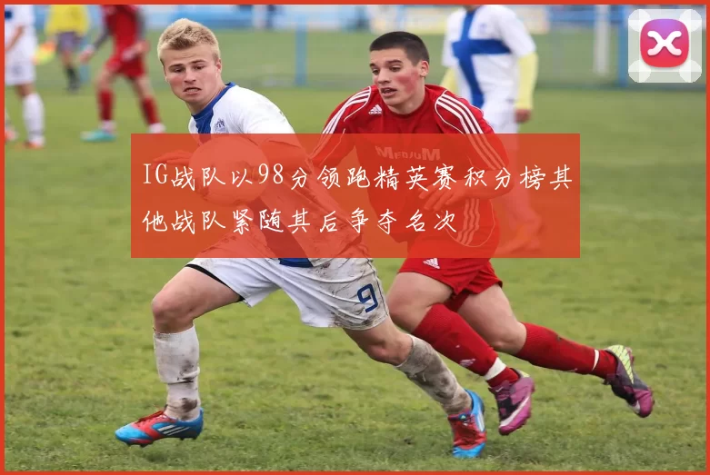 IG战队以98分领跑精英赛积分榜其他战队紧随其后争夺名次