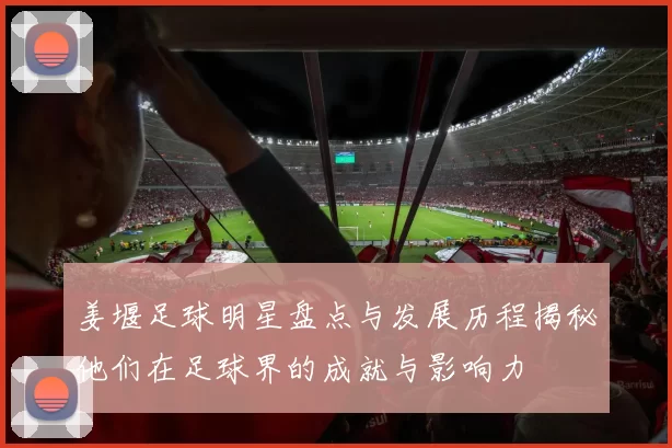 姜堰足球明星盘点与发展历程揭秘他们在足球界的成就与影响力