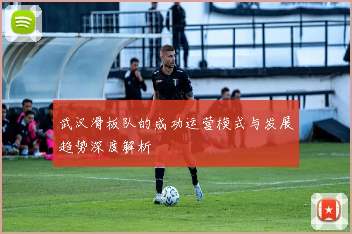 武汉滑板队的成功运营模式与发展趋势深度解析
