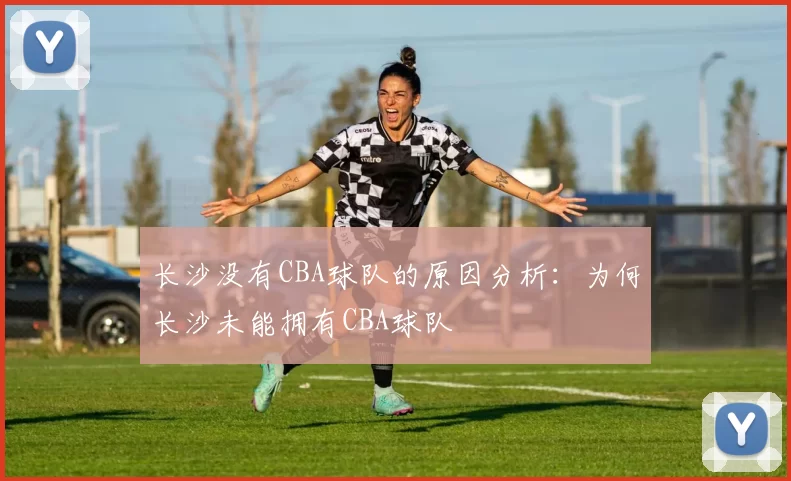 长沙没有CBA球队的原因分析：为何长沙未能拥有CBA球队