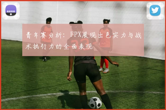 青年赛分析：FPX展现出色实力与战术执行力的全面表现