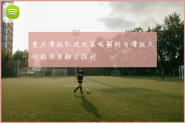 重庆滑板队进攻策略解析与滑板文化的深度融合探讨
