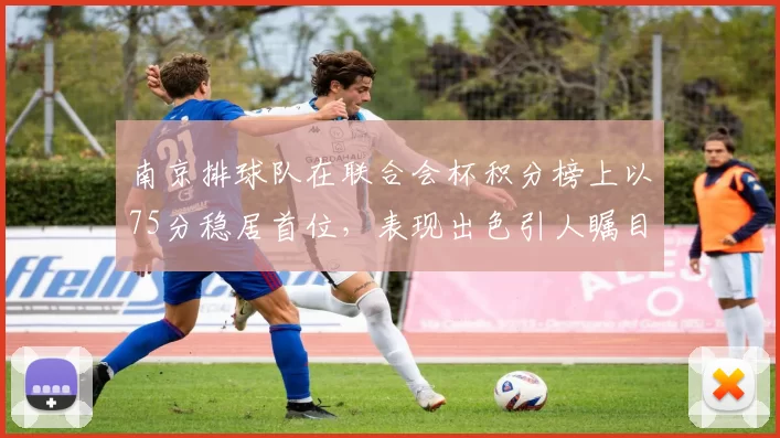 南京排球队在联合会杯积分榜上以75分稳居首位，表现出色引人瞩目