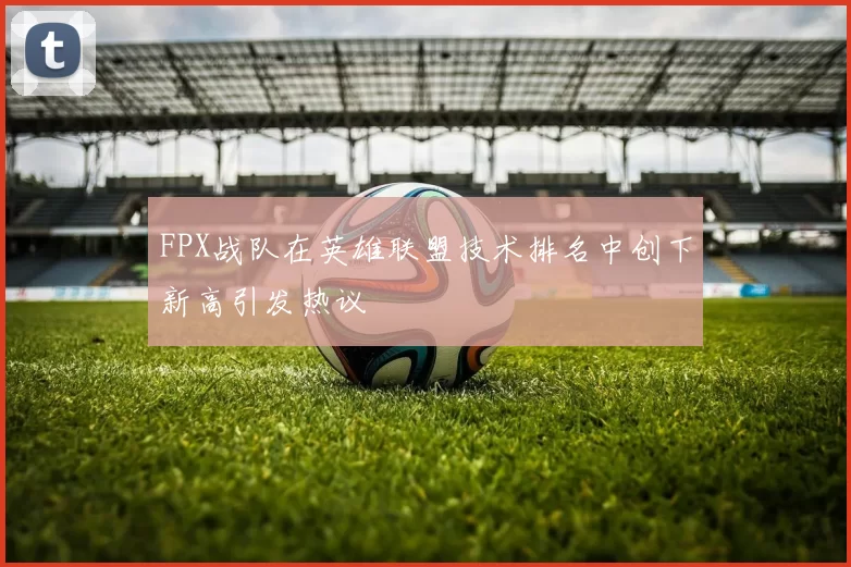 FPX战队在英雄联盟技术排名中创下新高引发热议