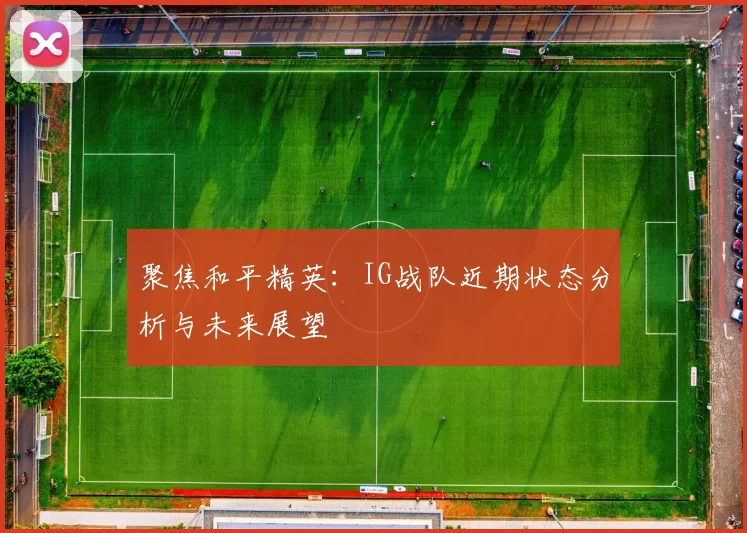 聚焦和平精英：IG战队近期状态分析与未来展望