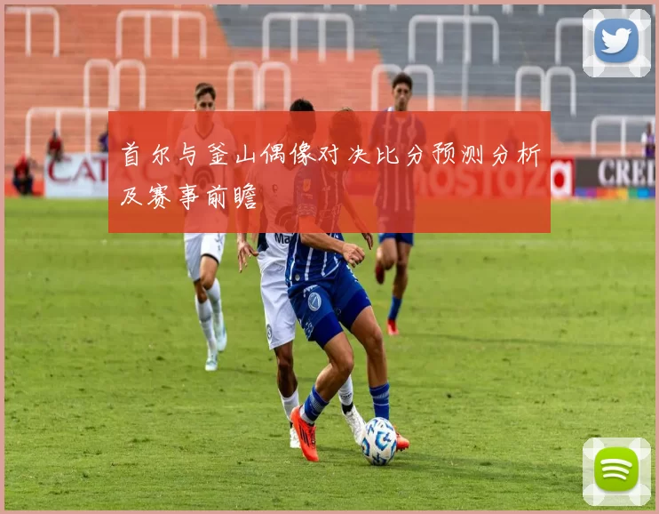 首尔与釜山偶像对决比分预测分析及赛事前瞻
