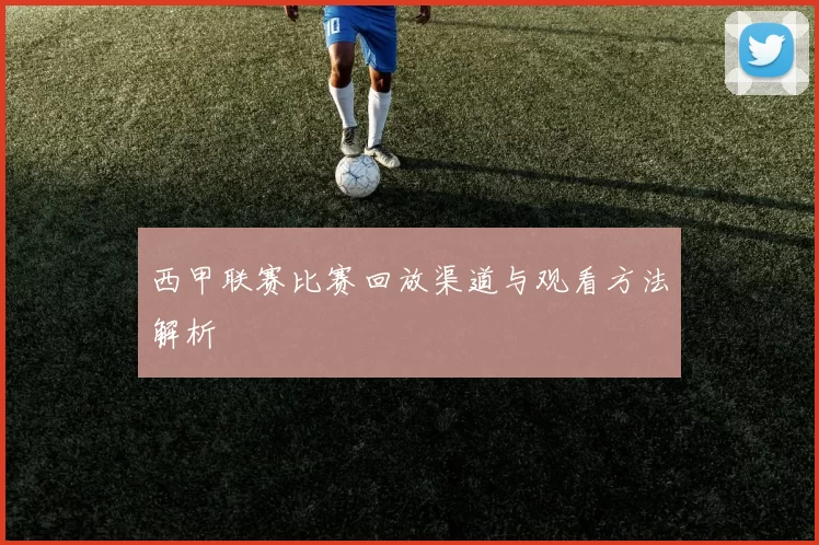 西甲联赛比赛回放渠道与观看方法解析