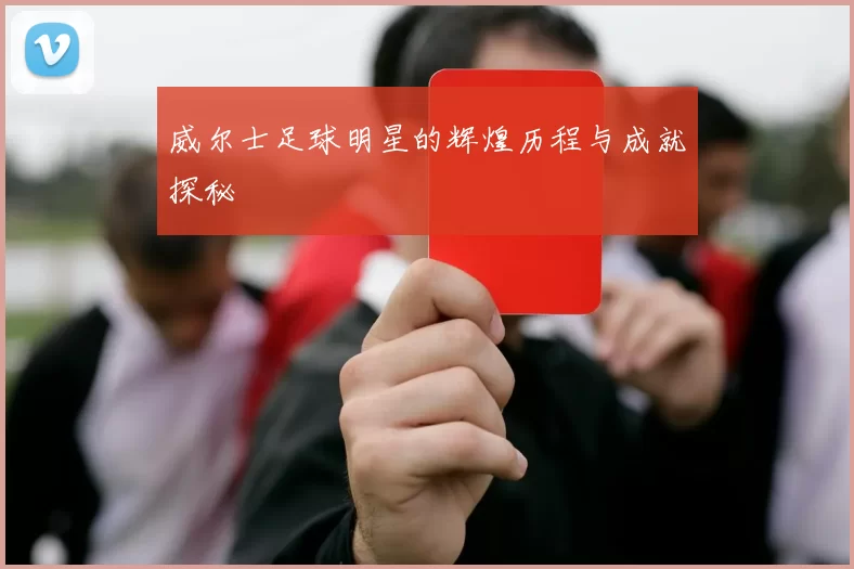 威尔士足球明星的辉煌历程与成就探秘