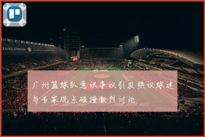 广州篮球队意识争议引发热议球迷与专家观点碰撞激烈讨论