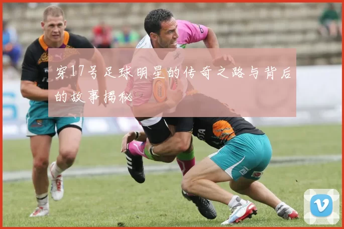 穿17号足球明星的传奇之路与背后的故事揭秘