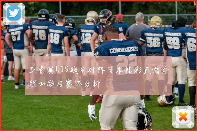 亚青赛U19越南对阵日本精彩直播全程回顾与赛况分析