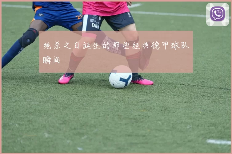 绝杀之日诞生的那些经典德甲球队瞬间