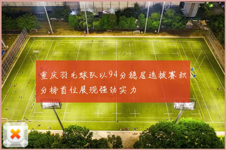 重庆羽毛球队以94分稳居选拔赛积分榜首位展现强劲实力