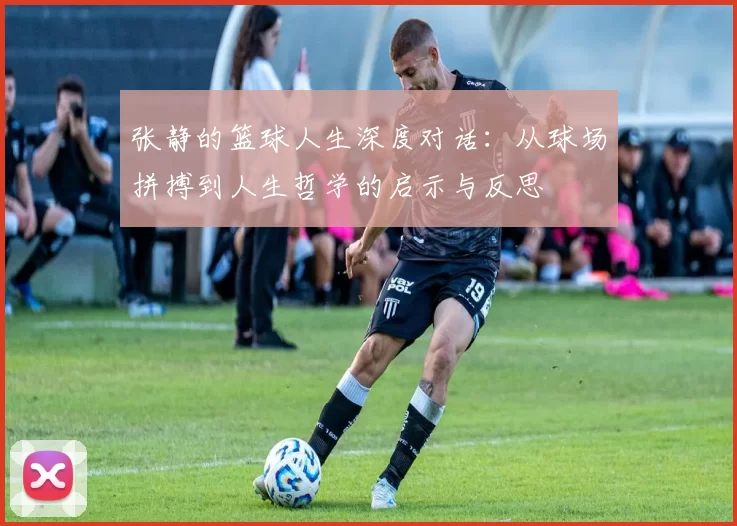 张静的篮球人生深度对话：从球场拼搏到人生哲学的启示与反思