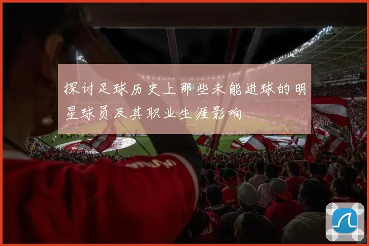 探讨足球历史上那些未能进球的明星球员及其职业生涯影响
