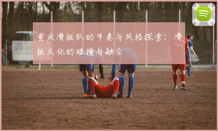重庆滑板队的节奏与风格探索：滑板文化的碰撞与融合