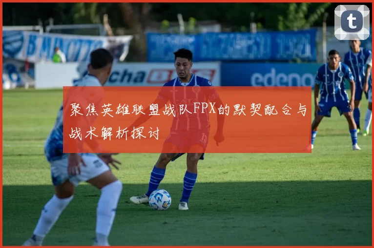 聚焦英雄联盟战队FPX的默契配合与战术解析探讨