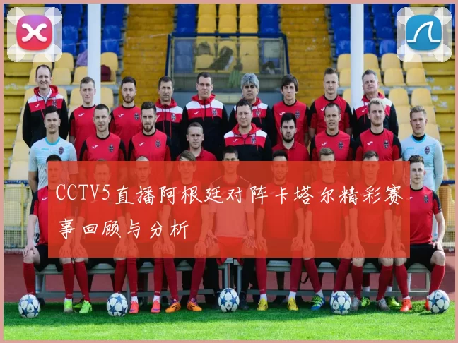 CCTV5直播阿根廷对阵卡塔尔精彩赛事回顾与分析