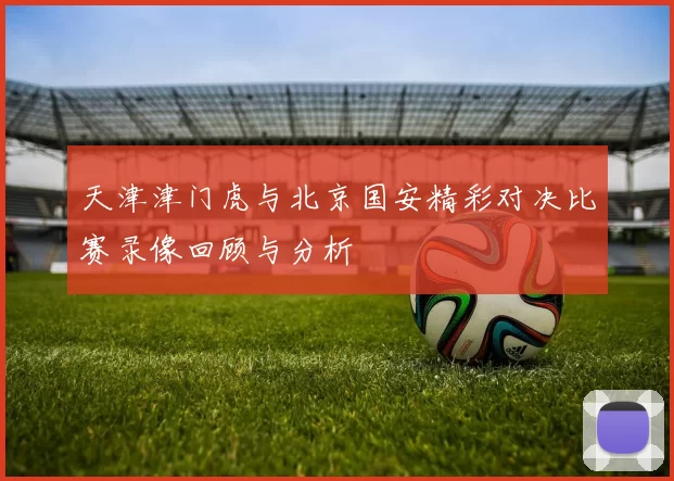 天津津门虎与北京国安精彩对决比赛录像回顾与分析