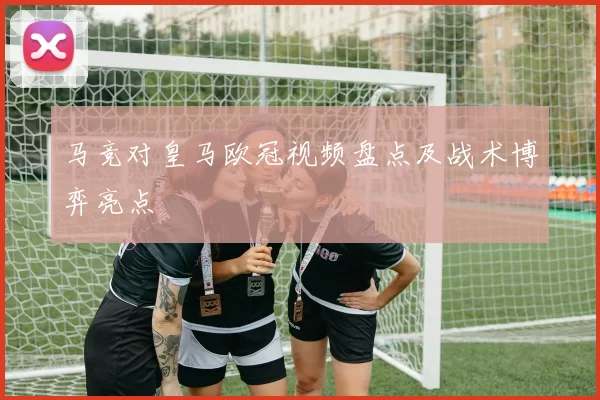 马竞对皇马欧冠视频盘点及战术博弈亮点