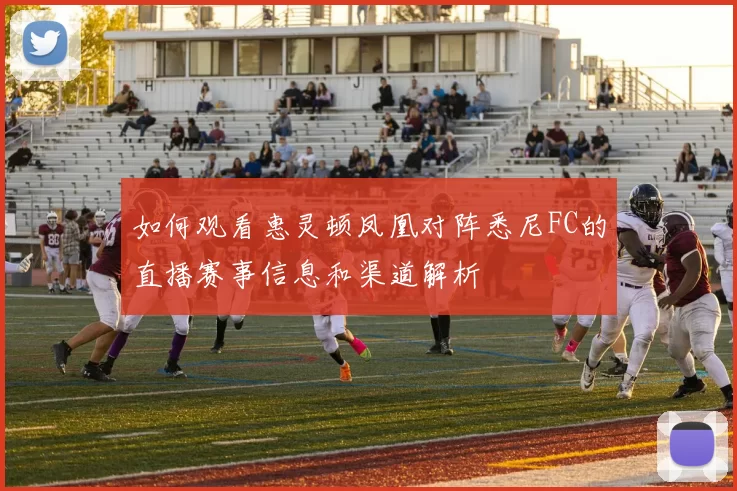 如何观看惠灵顿凤凰对阵悉尼FC的直播赛事信息和渠道解析