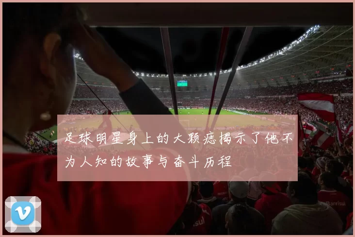 足球明星身上的大颗痣揭示了他不为人知的故事与奋斗历程