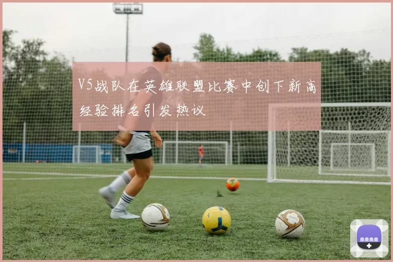 V5战队在英雄联盟比赛中创下新高经验排名引发热议