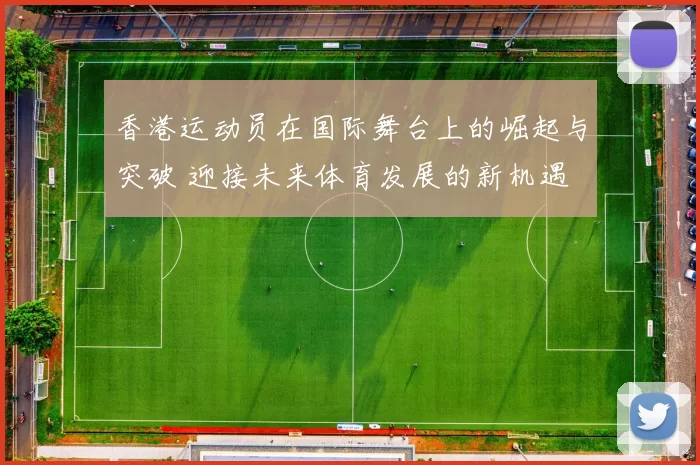 香港运动员在国际舞台上的崛起与突破 迎接未来体育发展的新机遇