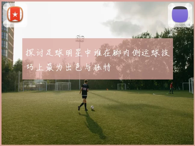 探讨足球明星中谁在脚内侧运球技巧上最为出色与独特