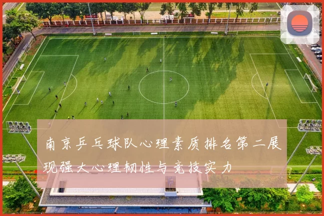南京乒乓球队心理素质排名第二展现强大心理韧性与竞技实力