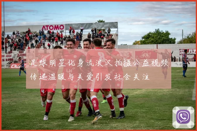 足球明星化身流浪汉拍摄公益视频传递温暖与关爱引发社会关注