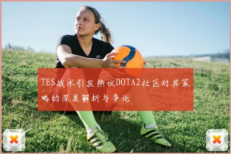 TES战术引发热议DOTA2社区对其策略的深度解析与争论
